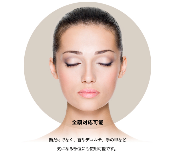 全顔対応可能 顔だけでなく、首やデコルテ、手の甲など気になる部位にも使用可能です。