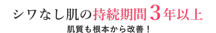 シワなし肌の持続期間３年以上 肌質も根本から改善！