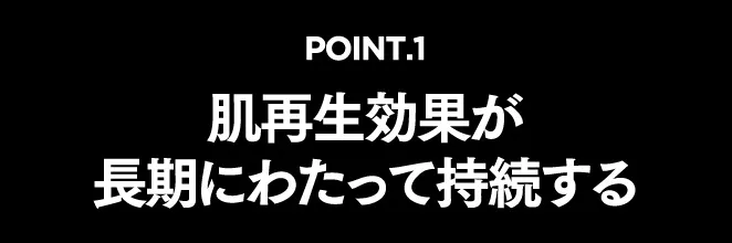 POINT.1　肌再生効果が長期にわたって持続する