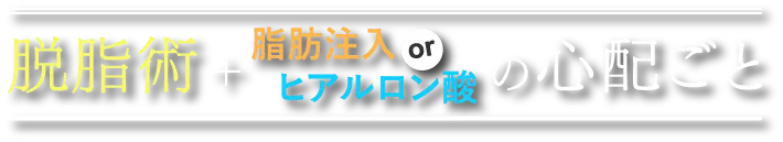 脱脂術＋脂肪注入orヒアルロン酸の心配ごと