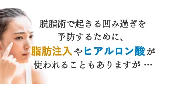 脱脂術で起きる凹み過ぎを軽減するために、脂肪注入やヒアルロン酸が使われることもあります。それでも改善できますが… PRP脱脂術にみれられる効果は、得られません。